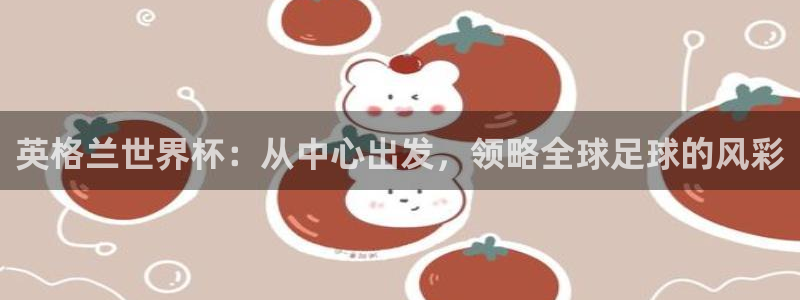 2026年世界杯赛程:英格兰世界杯:从中心出发,领略全球足球的风彩
