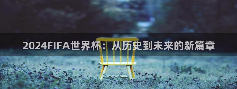 世界杯小组赛赛程:2024FIFA世界杯:从历史到未来的新篇章